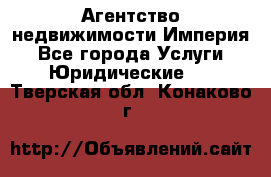 Агентство недвижимости Империя - Все города Услуги » Юридические   . Тверская обл.,Конаково г.